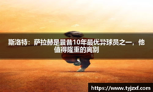 斯洛特：萨拉赫是曩昔10年最优异球员之一，他值得隆重的离别